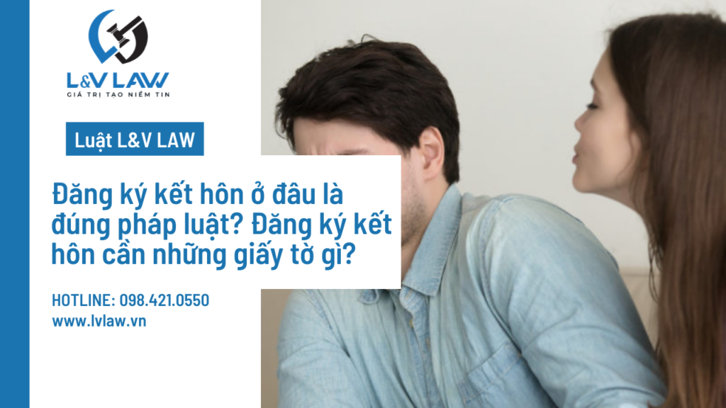 Đăng ký kết hôn ở đâu là đúng pháp luật? Đăng ký kết hôn cần những giấy tờ gì?