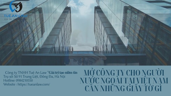 Mở công ty cho người nước ngoài tại Việt Nam cần những giấy tờ gì?