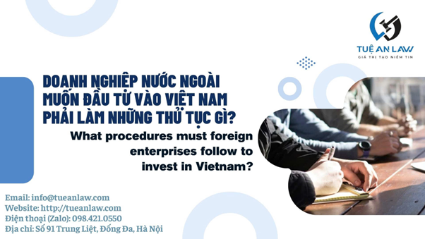 What procedures must foreign enterprises follow to invest in Vietnam?  Doanh nghiệp nước ngoài muốn đầu tư vào Việt Nam phải làm những thủ tục gì?