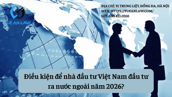 What are the conditions for Vietnamese investors to invest abroad in 2026?  Điều kiện để nhà đầu tư Việt Nam đầu tư ra nước ngoài năm 2026?